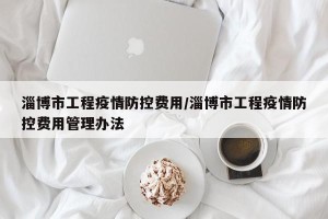 淄博市工程疫情防控费用/淄博市工程疫情防控费用管理办法
