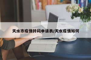 天水市疫情转码申请表/天水疫情如何