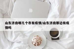山东济南哪几个市有疫情/山东济南那边有疫情吗
