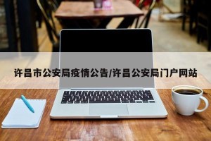 许昌市公安局疫情公告/许昌公安局门户网站