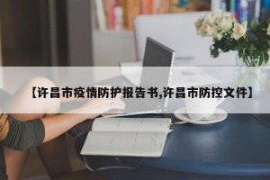 【许昌市疫情防护报告书,许昌市防控文件】