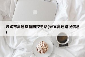 兴义市高速疫情防控电话(兴义高速路况信息)