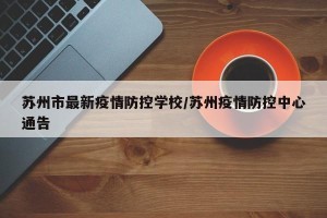 苏州市最新疫情防控学校/苏州疫情防控中心通告