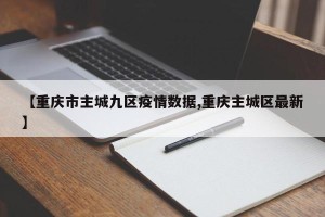 【重庆市主城九区疫情数据,重庆主城区最新】