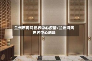 兰州市海鸿世界中心疫情/兰州海鸿世界中心地址