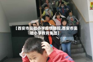 【西安市实验小学疫情防控,西安市实验小学教育集团】