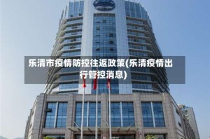 乐清市疫情防控往返政策(乐清疫情出行管控消息)