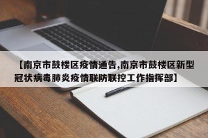 【南京市鼓楼区疫情通告,南京市鼓楼区新型冠状病毒肺炎疫情联防联控工作指挥部】
