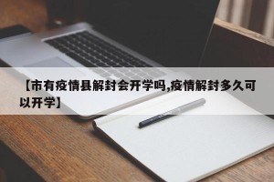 【市有疫情县解封会开学吗,疫情解封多久可以开学】