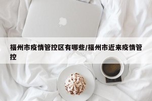 福州市疫情管控区有哪些/福州市近来疫情管控