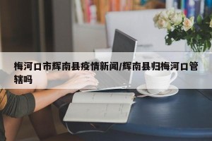 梅河口市辉南县疫情新闻/辉南县归梅河口管辖吗
