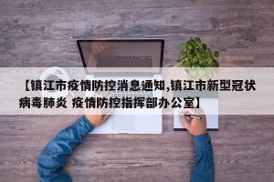 【镇江市疫情防控消息通知,镇江市新型冠状病毒肺炎 疫情防控指挥部办公室】