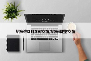 绍兴市2月5日疫情/绍兴调整疫情