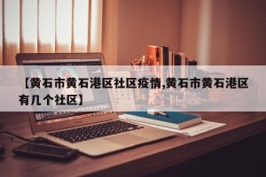 【黄石市黄石港区社区疫情,黄石市黄石港区有几个社区】