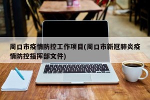 周口市疫情防控工作项目(周口市新冠肺炎疫情防控指挥部文件)