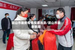 昆山市最新疫情报道消息/昆山市最新新闻