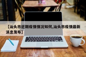 【汕头市近期疫情情况如何,汕头市疫情最新消息发布】