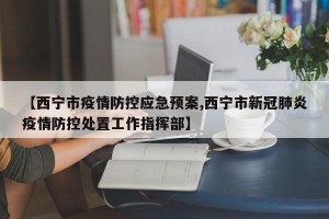 【西宁市疫情防控应急预案,西宁市新冠肺炎疫情防控处置工作指挥部】