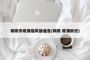 铜陵市疫情指挥部通告(铜陵 疫情防控)