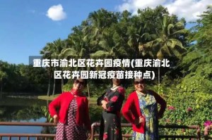 重庆市渝北区花卉园疫情(重庆渝北区花卉园新冠疫苗接种点)