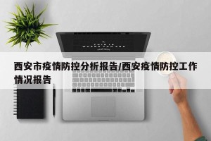 西安市疫情防控分析报告/西安疫情防控工作情况报告