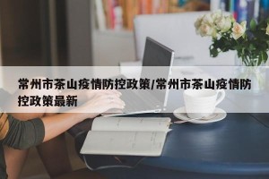 常州市茶山疫情防控政策/常州市茶山疫情防控政策最新