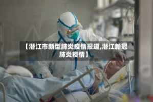 【潜江市新型肺炎疫情报道,潜江新冠肺炎疫情】