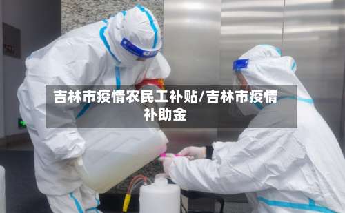 吉林市疫情农民工补贴/吉林市疫情补助金-第3张图片