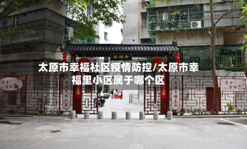 太原市幸福社区疫情防控/太原市幸福里小区属于哪个区-第3张图片