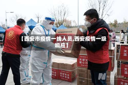【西安市疫情一线人员,西安疫情一级响应】-第1张图片