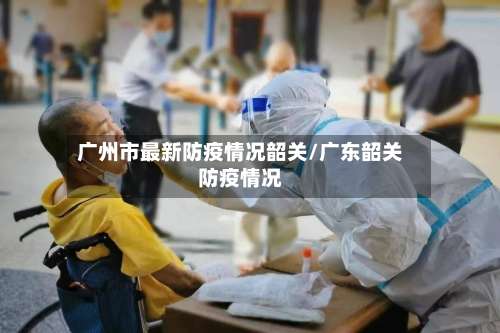 广州市最新防疫情况韶关/广东韶关防疫情况-第1张图片