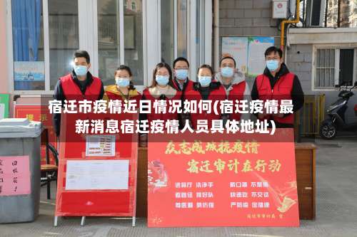 宿迁市疫情近日情况如何(宿迁疫情最新消息宿迁疫情人员具体地址)-第2张图片