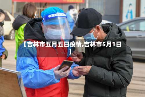 【吉林市五月五日疫情,吉林市5月1日】-第3张图片