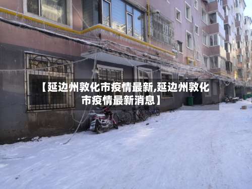 【延边州敦化市疫情最新,延边州敦化市疫情最新消息】-第1张图片