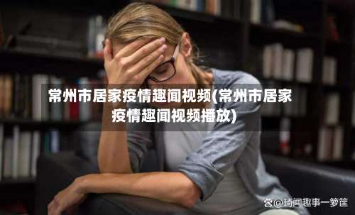 常州市居家疫情趣闻视频(常州市居家疫情趣闻视频播放)-第1张图片