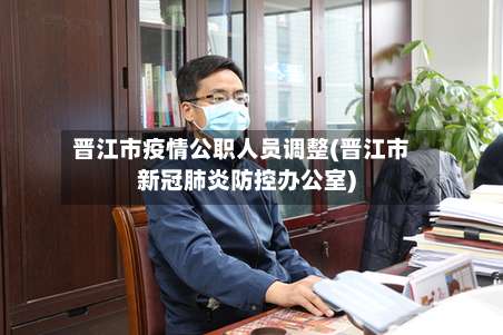 晋江市疫情公职人员调整(晋江市新冠肺炎防控办公室)-第1张图片