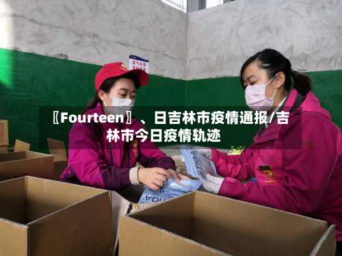 〖Fourteen〗、日吉林市疫情通报/吉林市今日疫情轨迹-第1张图片