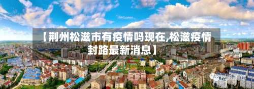 【荆州松滋市有疫情吗现在,松滋疫情封路最新消息】-第1张图片