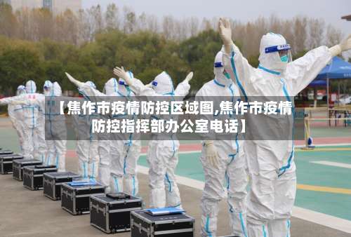 【焦作市疫情防控区域图,焦作市疫情防控指挥部办公室电话】-第2张图片