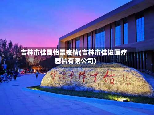 吉林市佳晟怡景疫情(吉林市佳俊医疗器械有限公司)-第1张图片