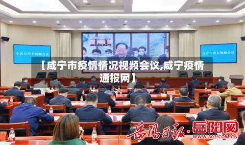 【咸宁市疫情情况视频会议,咸宁疫情通报网】-第1张图片