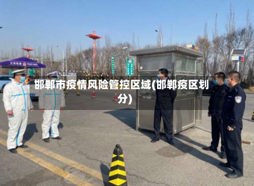 邯郸市疫情风险管控区域(邯郸疫区划分)-第1张图片