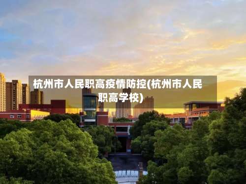 杭州市人民职高疫情防控(杭州市人民职高学校)-第2张图片