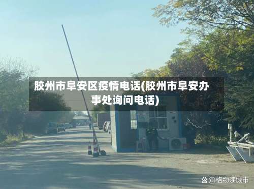 胶州市阜安区疫情电话(胶州市阜安办事处询问电话)-第2张图片