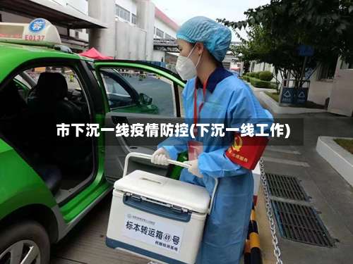 市下沉一线疫情防控(下沉一线工作)-第1张图片