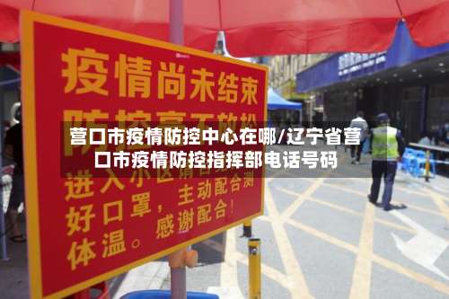 营口市疫情防控中心在哪/辽宁省营口市疫情防控指挥部电话号码-第2张图片