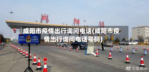 咸阳市疫情出行询问电话(咸阳市疫情出行询问电话号码)-第1张图片