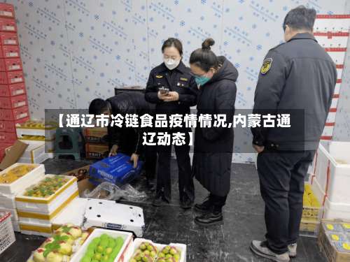 【通辽市冷链食品疫情情况,内蒙古通辽动态】-第1张图片
