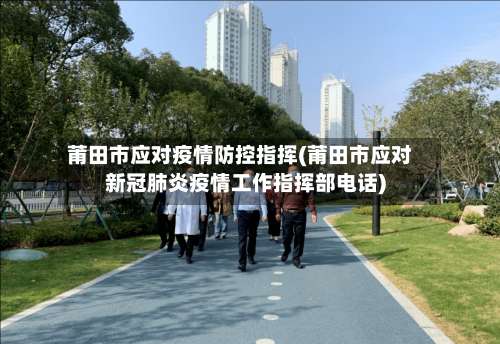 莆田市应对疫情防控指挥(莆田市应对新冠肺炎疫情工作指挥部电话)-第1张图片