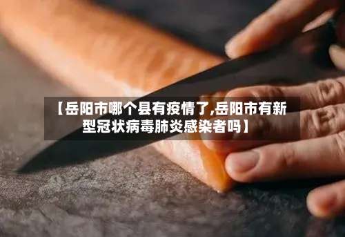 【岳阳市哪个县有疫情了,岳阳市有新型冠状病毒肺炎感染者吗】-第2张图片